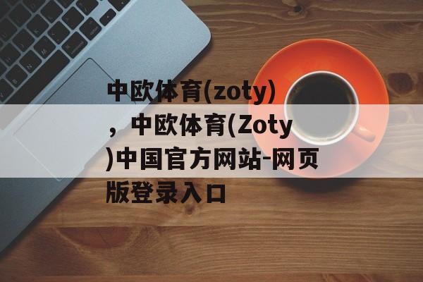 中欧体育(zoty)，中欧体育(Zoty)中国官方网站-网页版登录入口