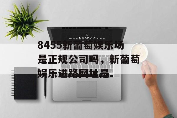 8455新葡萄娱乐场是正规公司吗，新葡萄娱乐进路网址是