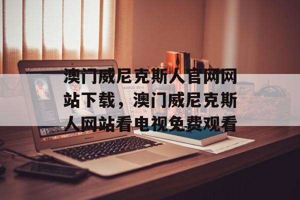 澳门威尼克斯人官网网站下载，澳门威尼克斯人网站看电视免费观看