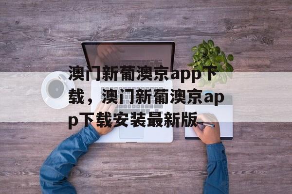 澳门新葡澳京app下载，澳门新葡澳京app下载安装最新版