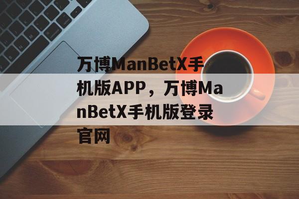 万博ManBetX手机版APP，万博ManBetX手机版登录官网