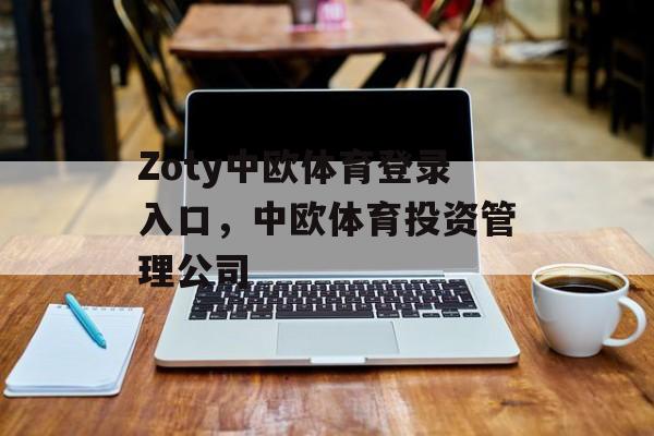 Zoty中欧体育登录入口，中欧体育投资管理公司