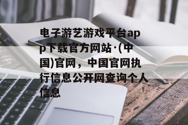 电子游艺游戏平台app下载官方网站·(中国)官网，中国官网执行信息公开网查询个人信息