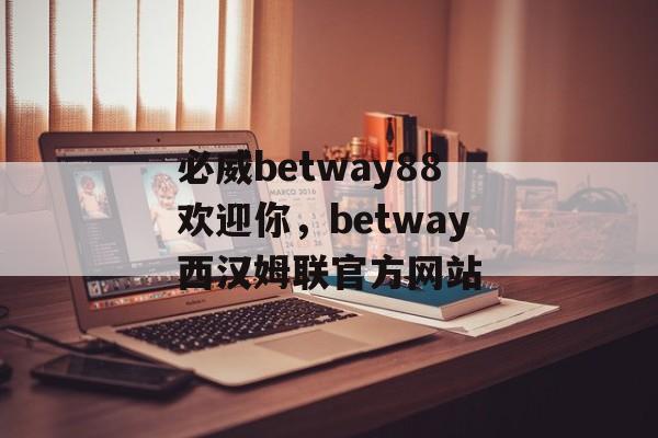 必威betway88欢迎你，betway西汉姆联官方网站