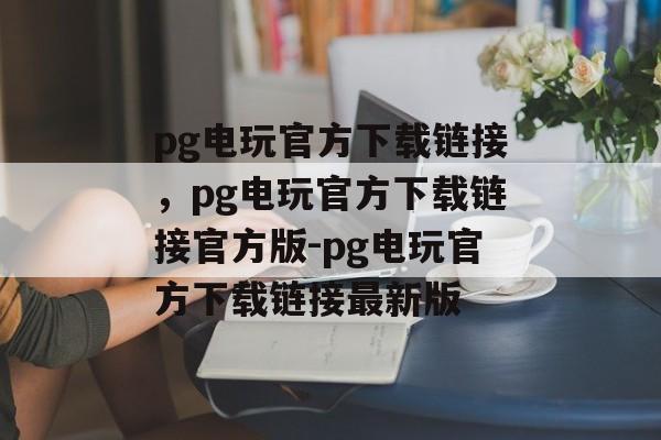 pg电玩官方下载链接，pg电玩官方下载链接官方版-pg电玩官方下载链接最新版