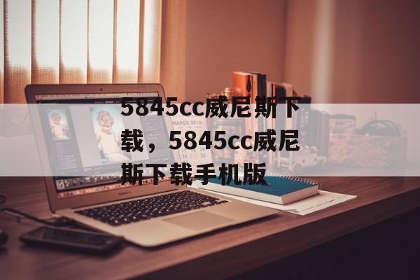 5845cc威尼斯下载，5845cc威尼斯下载手机版