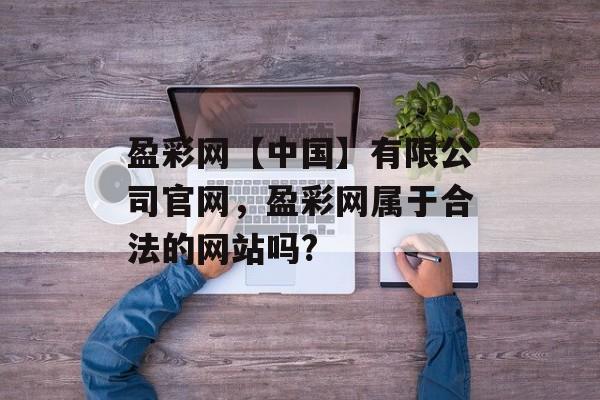 盈彩网【中国】有限公司官网，盈彩网属于合法的网站吗?