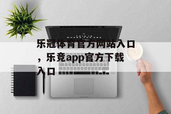 乐冠体育官方网站入口，乐竞app官方下载入口