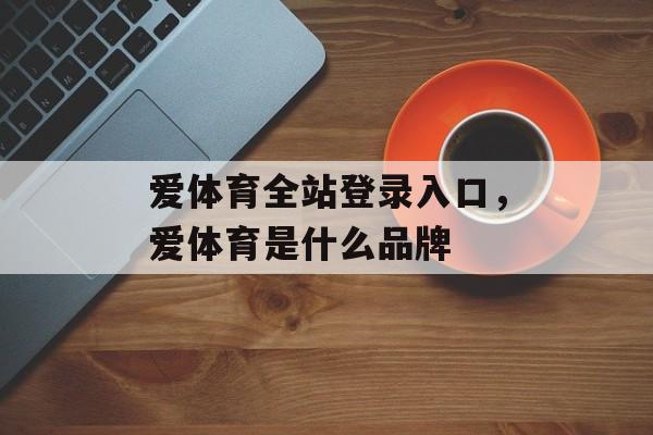 爱体育全站登录入口，爱体育是什么品牌