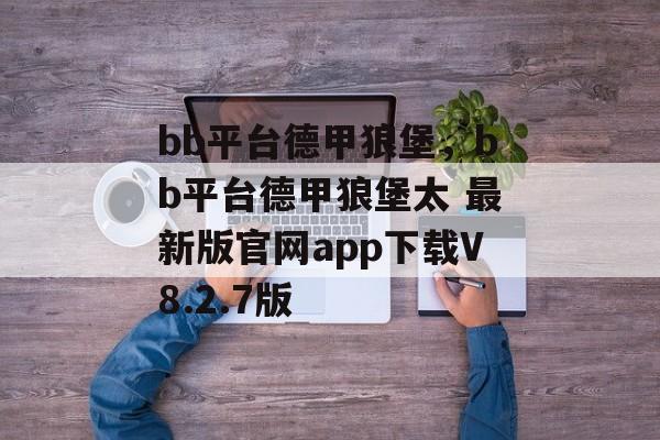 bb平台德甲狼堡，bb平台德甲狼堡太 最新版官网app下载V8.2.7版