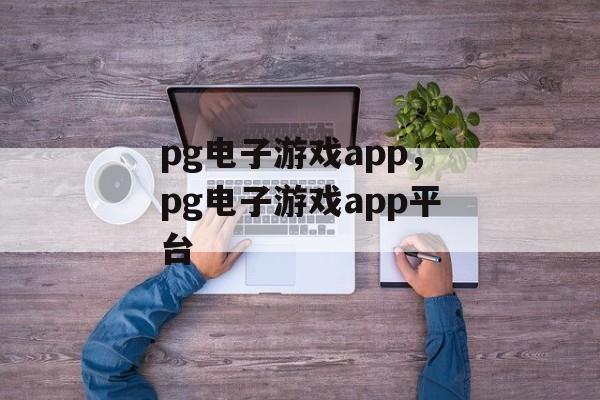 pg电子游戏app，pg电子游戏app平台