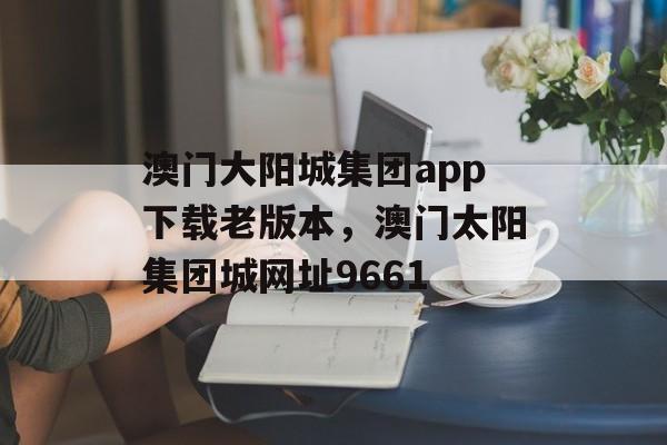 澳门大阳城集团app下载老版本，澳门太阳集团城网址9661