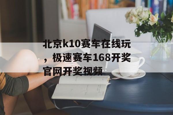 北京k10赛车在线玩，极速赛车168开奖官网开奖视频