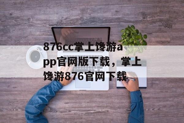 876cc掌上馋游app官网版下载，掌上馋游876官网下载