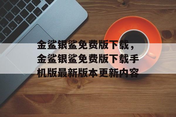 金鲨银鲨免费版下载，金鲨银鲨免费版下载手机版最新版本更新内容