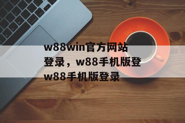 w88win官方网站登录，w88手机版登w88手机版登录