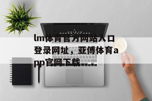 lm体育官方网站入口登录网址，亚傅体育app官网下载