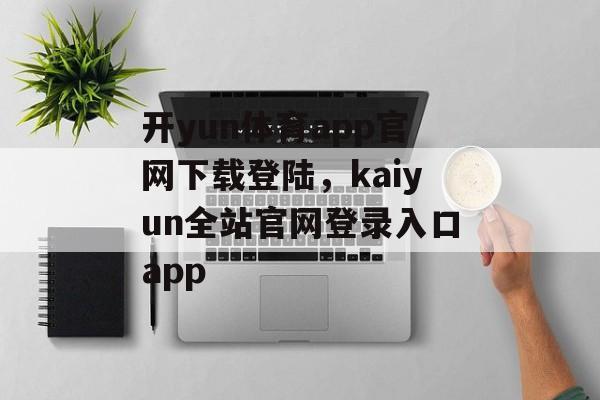 开yun体育app官网下载登陆，kaiyun全站官网登录入口app