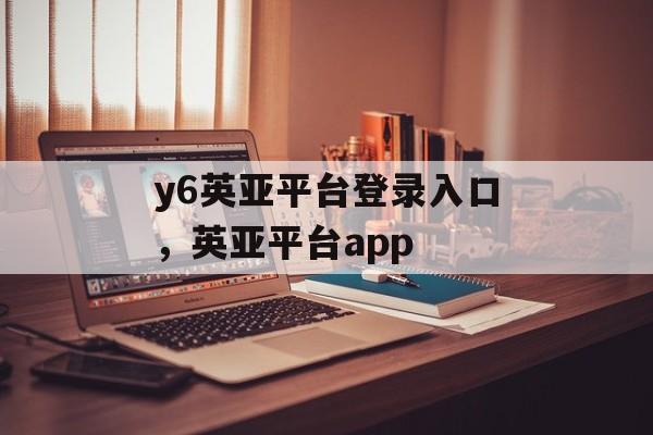 y6英亚平台登录入口，英亚平台app